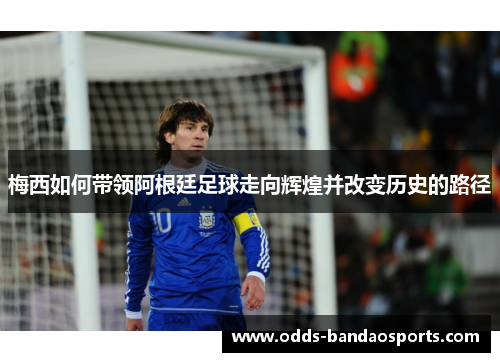 梅西如何带领阿根廷足球走向辉煌并改变历史的路径