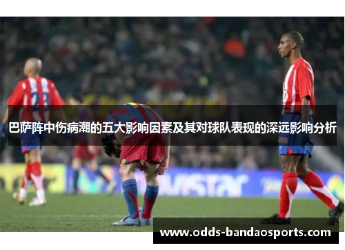巴萨阵中伤病潮的五大影响因素及其对球队表现的深远影响分析