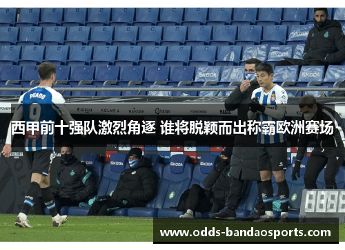 西甲前十强队激烈角逐 谁将脱颖而出称霸欧洲赛场