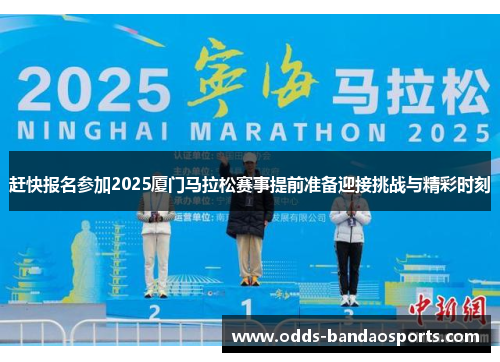 赶快报名参加2025厦门马拉松赛事提前准备迎接挑战与精彩时刻