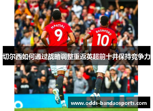 切尔西如何通过战略调整重返英超前十并保持竞争力