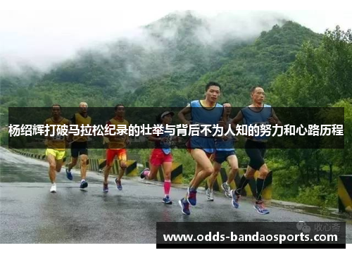 杨绍辉打破马拉松纪录的壮举与背后不为人知的努力和心路历程